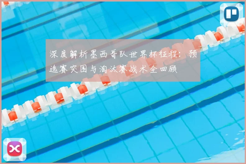 深度解析墨西哥队世界杯征程：预选赛突围与淘汰赛战术全回顾