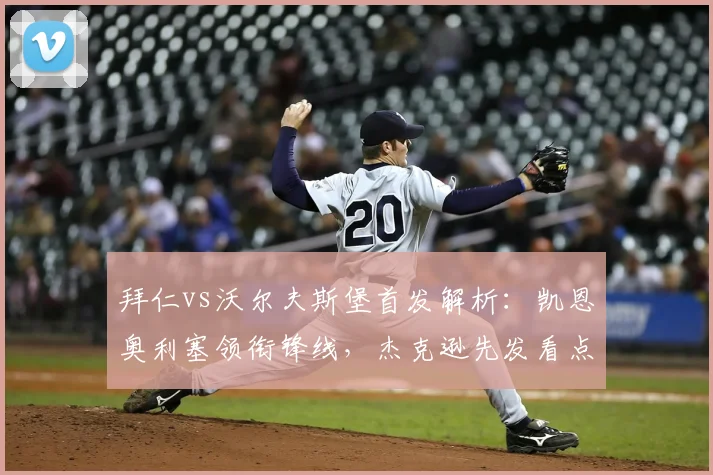 拜仁vs沃尔夫斯堡首发解析：凯恩奥利塞领衔锋线，杰克逊先发看点