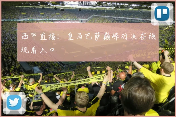 西甲直播:皇马巴萨巅峰对决在线观看入口