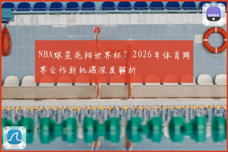 NBA球星亮相世界杯？2026年体育跨界合作新机遇深度解析