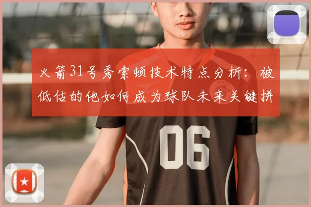 火箭31号秀索顿技术特点分析：被低估的他如何成为球队未来关键拼图？