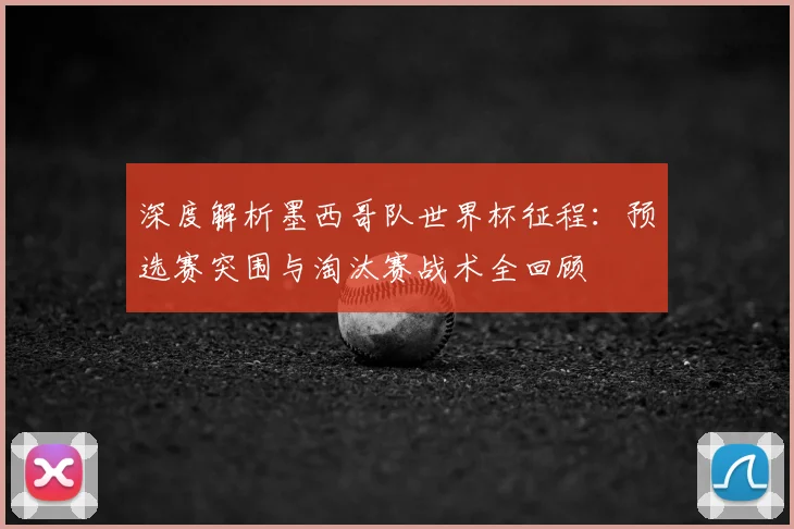 深度解析墨西哥队世界杯征程：预选赛突围与淘汰赛战术全回顾