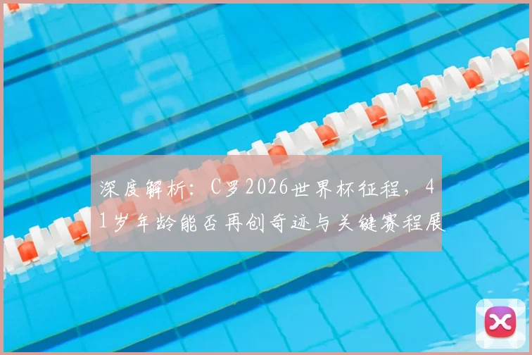 深度解析：C罗2026世界杯征程，41岁年龄能否再创奇迹与关键赛程展望