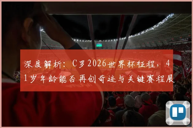 深度解析:C罗2026世界杯征程,41岁年龄能否再创奇迹与关键赛程展望