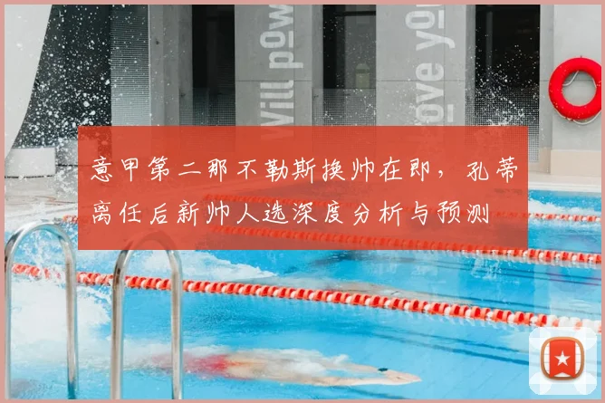意甲第二那不勒斯换帅在即，孔蒂离任后新帅人选深度分析与预测