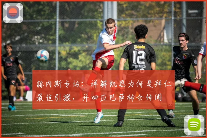 赫内斯专访：详解凯恩为何是拜仁最佳引援，并回应巴萨转会传闻