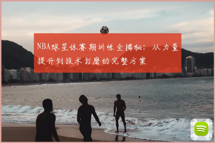 NBA球星休赛期训练全揭秘：从力量提升到技术打磨的完整方案