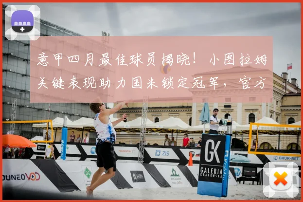 意甲四月最佳球员揭晓！小图拉姆关键表现助力国米锁定冠军，官方数据解析